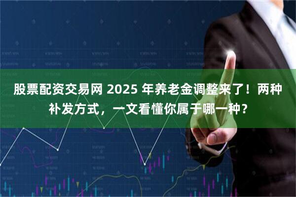 股票配资交易网 2025 年养老金调整来了！两种补发方式，一文看懂你属于哪一种？