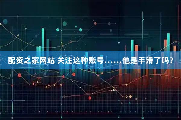 配资之家网站 关注这种账号……他是手滑了吗？