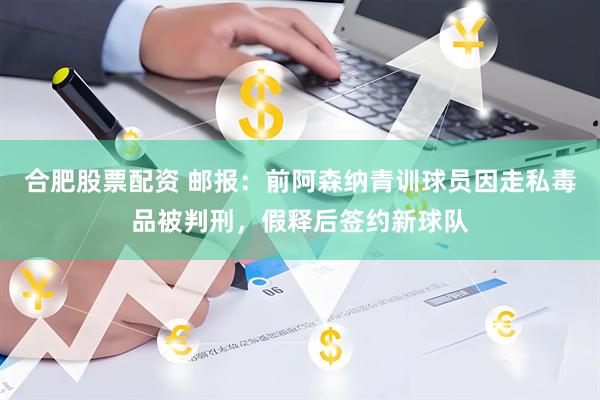 合肥股票配资 邮报：前阿森纳青训球员因走私毒品被判刑，假释后签约新球队