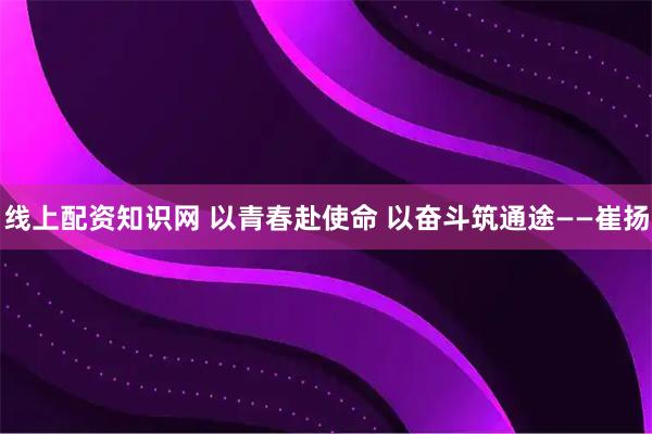 线上配资知识网 以青春赴使命 以奋斗筑通途——崔扬