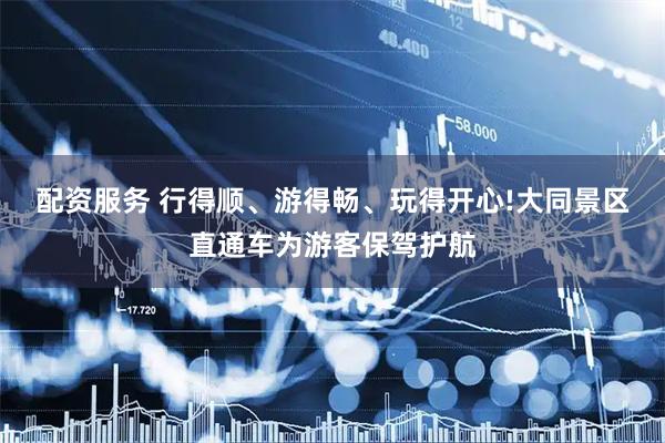 配资服务 行得顺、游得畅、玩得开心!大同景区直通车为游客保驾护航