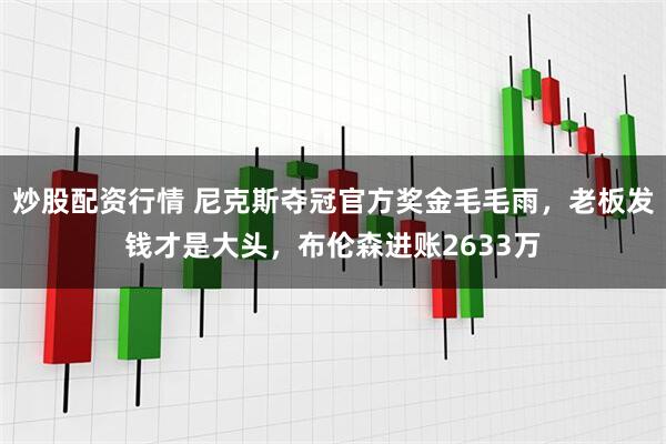 炒股配资行情 尼克斯夺冠官方奖金毛毛雨，老板发钱才是大头，布伦森进账2633万