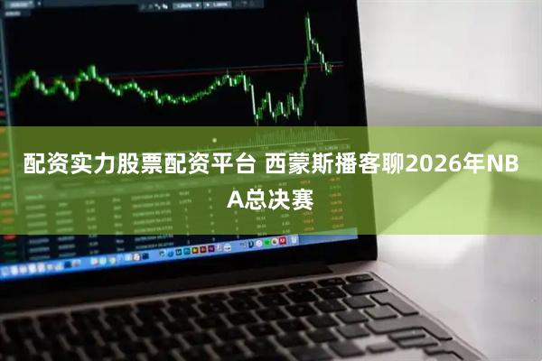 配资实力股票配资平台 西蒙斯播客聊2026年NBA总决赛