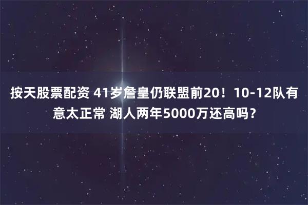 按天股票配资 41岁詹皇仍联盟前20！10-12队有意太正常 湖人两年5000万还高吗？