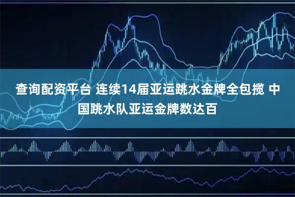 查询配资平台 连续14届亚运跳水金牌全包揽 中国跳水队亚运金牌数达百