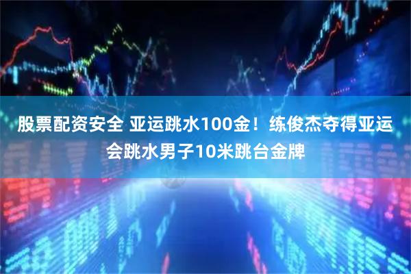 股票配资安全 亚运跳水100金！练俊杰夺得亚运会跳水男子10米跳台金牌