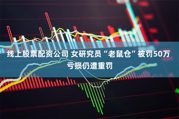 线上股票配资公司 女研究员“老鼠仓”被罚50万 亏损仍遭重罚