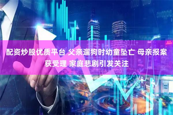 配资炒股优质平台 父亲遛狗时幼童坠亡 母亲报案获受理 家庭悲剧引发关注