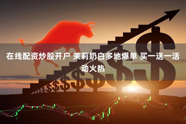 在线配资炒股开户 茉莉奶白多地爆单 买一送一活动火热